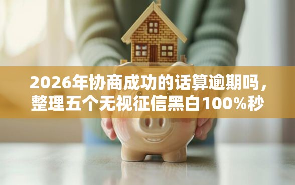 2026年协商成功的话算逾期吗，整理五个无视征信黑白100%秒下口子