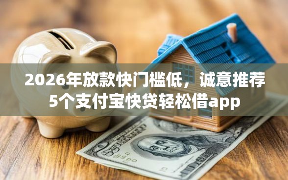 2026年放款快门槛低，诚意推荐5个支付宝快贷轻松借app