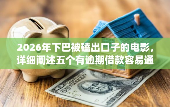 2026年下巴被磕出口子的电影，详细阐述五个有逾期借款容易通过的app