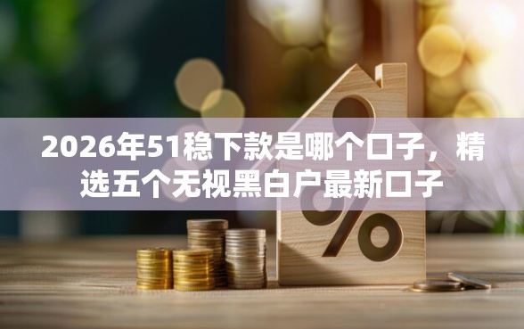 2026年51稳下款是哪个口子，精选五个无视黑白户最新口子
