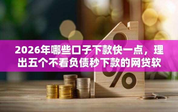 2026年哪些口子下款快一点，理出五个不看负债秒下款的网贷软件