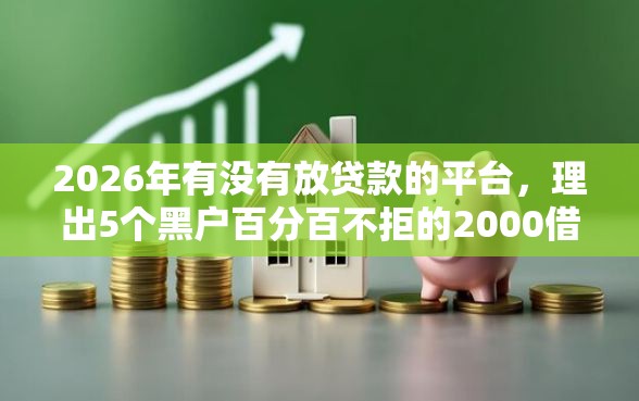 2026年有没有放贷款的平台，理出5个黑户百分百不拒的2000借款口子