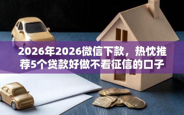 2026年2026微信下款，热忱推荐5个贷款好做不看征信的口子