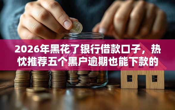 2026年黑花了银行借款口子，热忱推荐五个黑户逾期也能下款的网贷