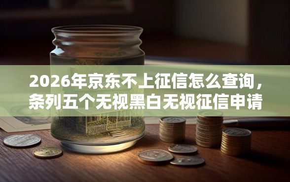 2026年京东不上征信怎么查询，条列五个无视黑白无视征信申请就下款的软件