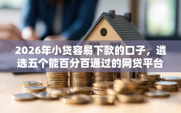 2026年小贷容易下款的口子，遴选五个能百分百通过的网贷平台