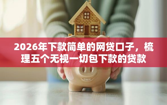 2026年下款简单的网贷口子，梳理五个无视一切包下款的贷款