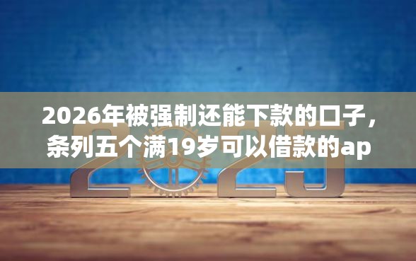 2026年被强制还能下款的口子,条列五个满19岁可以借款的app 2026年被强制还能下款的口子,条列五个满19岁可以借款的app
