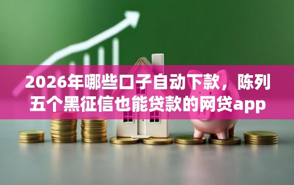 2026年哪些口子自动下款，陈列五个黑征信也能贷款的网贷app