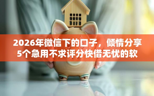 2026年微信下的口子，倾情分享5个急用不求评分快借无忧的软件