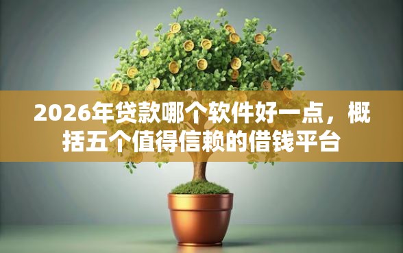 2026年贷款哪个软件好一点，概括五个值得信赖的借钱平台