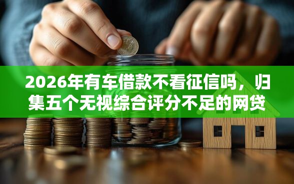 2026年有车借款不看征信吗，归集五个无视综合评分不足的网贷