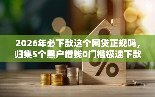 2026年必下款这个网贷正规吗，归集5个黑户借钱0门槛极速下款平台