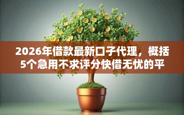 2026年借款最新口子代理，概括5个急用不求评分快借无忧的平台