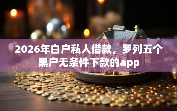 2026年白户私人借款，罗列五个黑户无条件下款的app