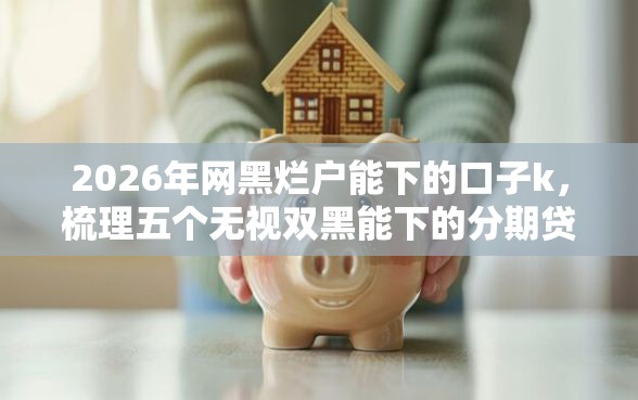 2026年网黑烂户能下的口子k,梳理五个无视双黑能下的分期贷 2026年网黑烂户能下的口子k,梳理五个无视双黑能下的分期贷