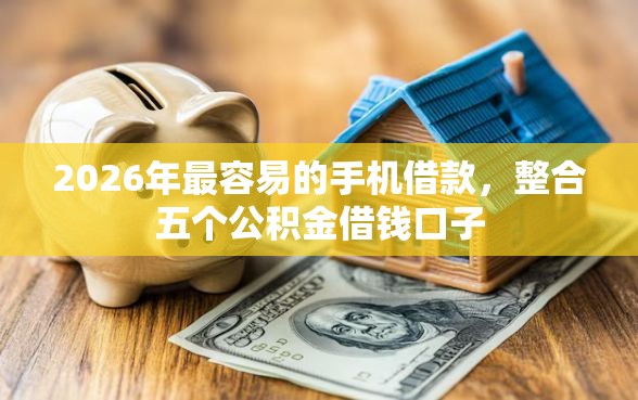2026年最容易的手机借款，整合五个公积金借钱口子