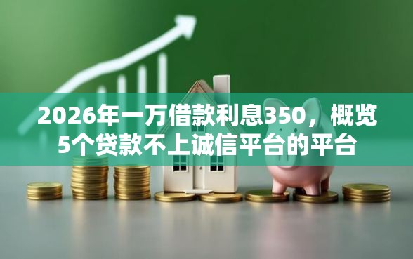 2026年一万借款利息350，概览5个贷款不上诚信平台的平台