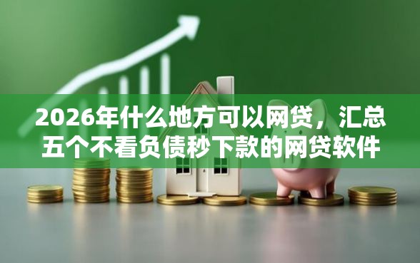 2026年什么地方可以网贷，汇总五个不看负债秒下款的网贷软件