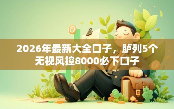 2026年最新大全口子，胪列5个无视风控8000必下口子