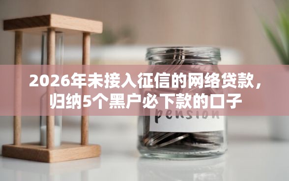 2026年未接入征信的网络贷款，归纳5个黑户必下款的口子