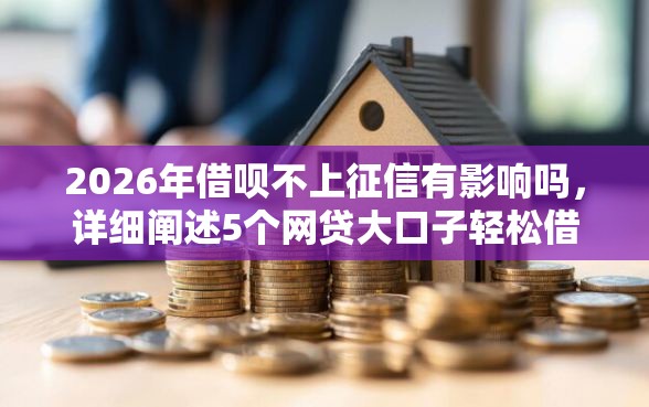 2026年借呗不上征信有影响吗，详细阐述5个网贷大口子轻松借口子