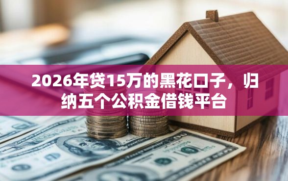 2026年贷15万的黑花口子，归纳五个公积金借钱平台