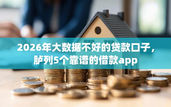 2026年大数据不好的贷款口子，胪列5个靠谱的借款app