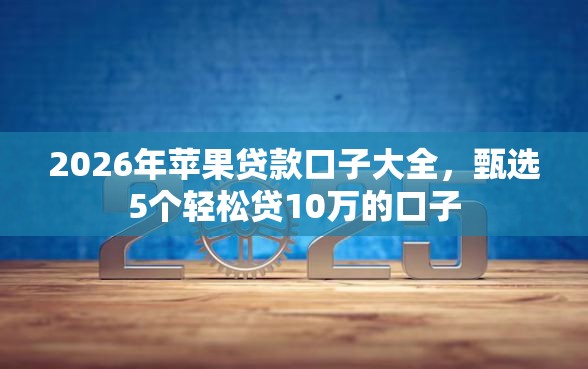 2026年苹果贷款口子大全，甄选5个轻松贷10万的口子