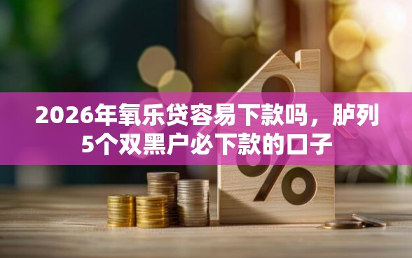 2026年氧乐贷容易下款吗，胪列5个双黑户必下款的口子