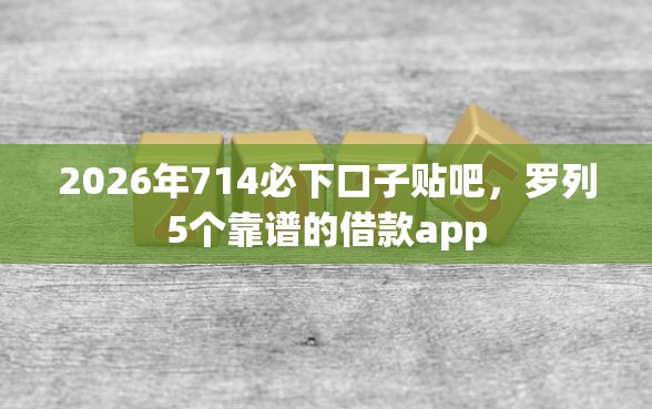 2026年714必下口子贴吧，罗列5个靠谱的借款app