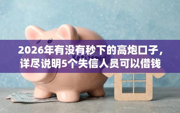 2026年有没有秒下的高炮口子，详尽说明5个失信人员可以借钱的网贷app