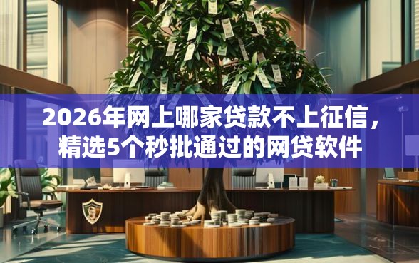 2026年网上哪家贷款不上征信，精选5个秒批通过的网贷软件