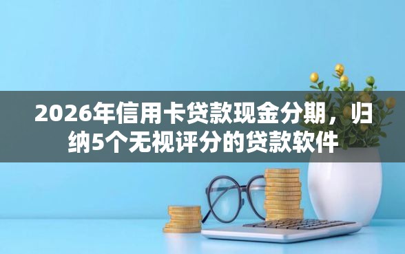 2026年信用卡贷款现金分期，归纳5个无视评分的贷款软件
