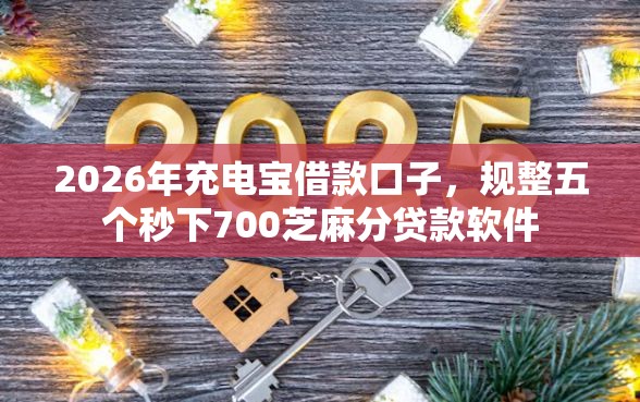 2026年充电宝借款口子，规整五个秒下700芝麻分贷款软件