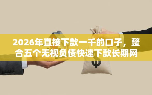 2026年直接下款一千的口子，整合五个无视负债快速下款长期网贷的平台