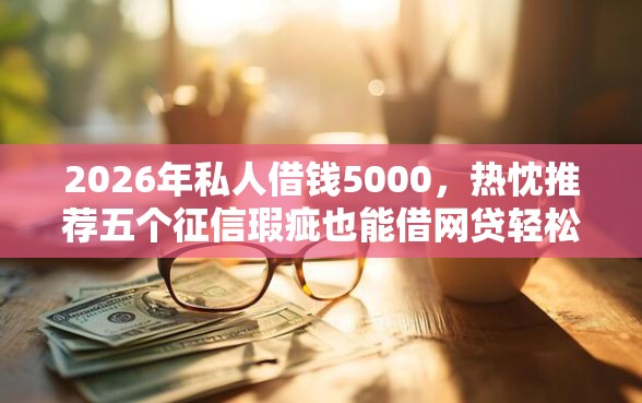 2026年私人借钱5000，热忱推荐五个征信瑕疵也能借网贷轻松下款的软件