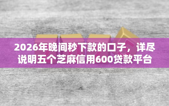2026年晚间秒下款的口子，详尽说明五个芝麻信用600贷款平台