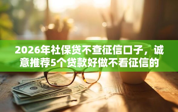 2026年社保贷不查征信口子，诚意推荐5个贷款好做不看征信的软件