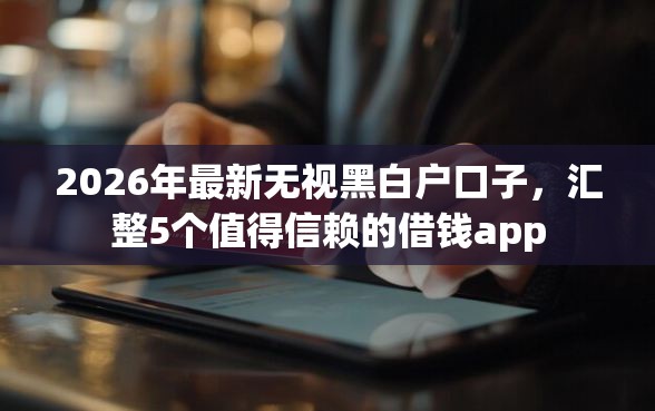2026年最新无视黑白户口子，汇整5个值得信赖的借钱app