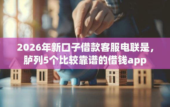 2026年新口子借款客服电联是，胪列5个比较靠谱的借钱app
