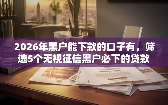 2026年黑户能下款的口子有，筛选5个无视征信黑户必下的贷款口子