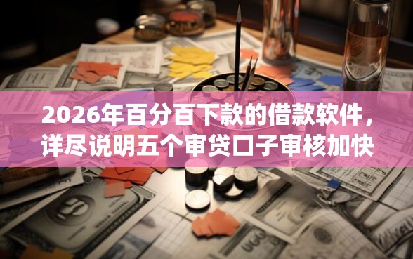 2026年百分百下款的借款软件，详尽说明五个审贷口子审核加快的app