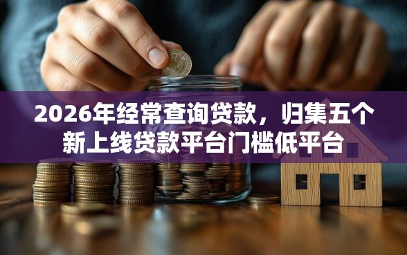 2026年经常查询贷款，归集五个新上线贷款平台门槛低平台