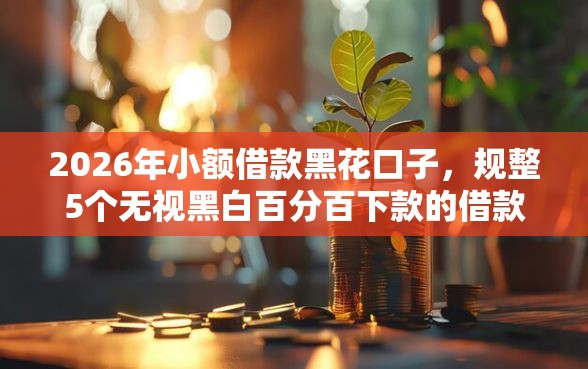 2026年小额借款黑花口子，规整5个无视黑白百分百下款的借款软件