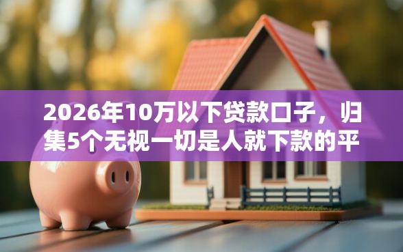 2026年10万以下贷款口子，归集5个无视一切是人就下款的平台