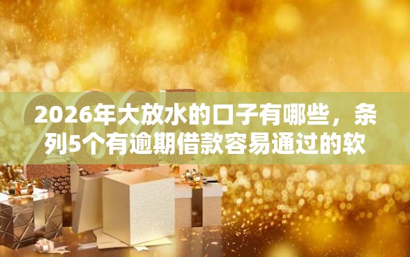 2026年大放水的口子有哪些，条列5个有逾期借款容易通过的软件