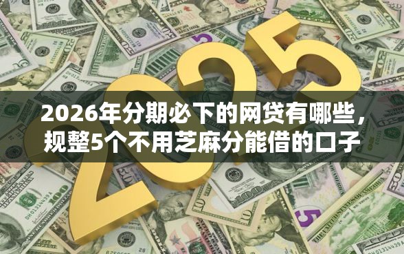 2026年分期必下的网贷有哪些，规整5个不用芝麻分能借的口子