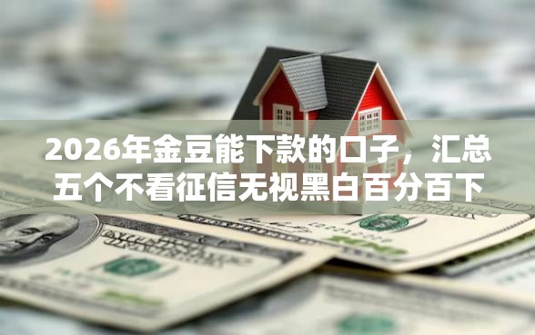 2026年金豆能下款的口子，汇总五个不看征信无视黑白百分百下款