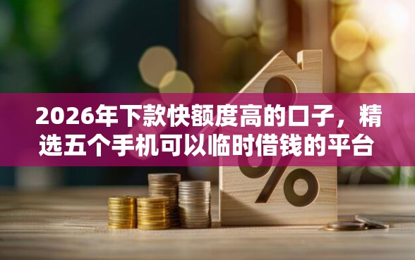 2026年下款快额度高的口子，精选五个手机可以临时借钱的平台